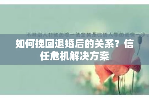 如何挽回退婚后的关系？信任危机解决方案