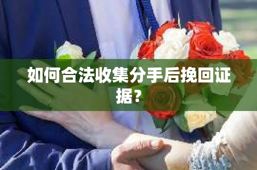如何合法收集分手后挽回证据？