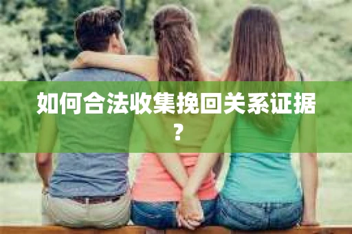 如何合法收集挽回关系证据？