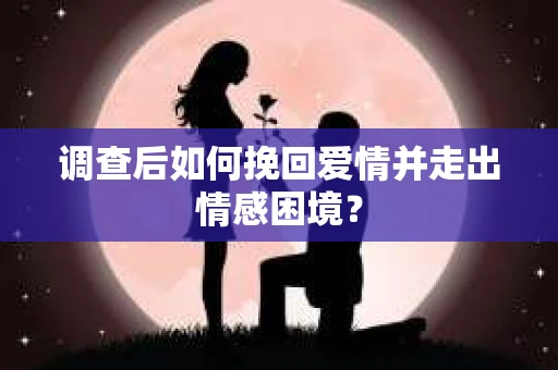 调查后如何挽回爱情并走出情感困境？