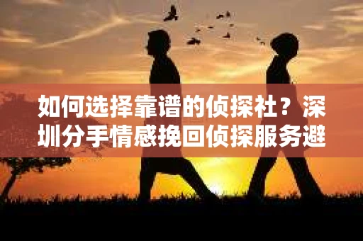 如何选择靠谱的侦探社？深圳分手情感挽回侦探服务避坑指南