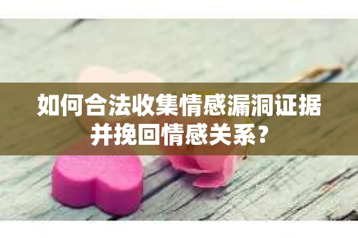 如何合法收集情感漏洞证据并挽回情感关系？