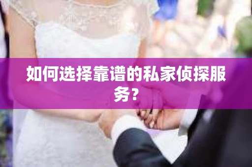 如何选择靠谱的私家侦探服务？