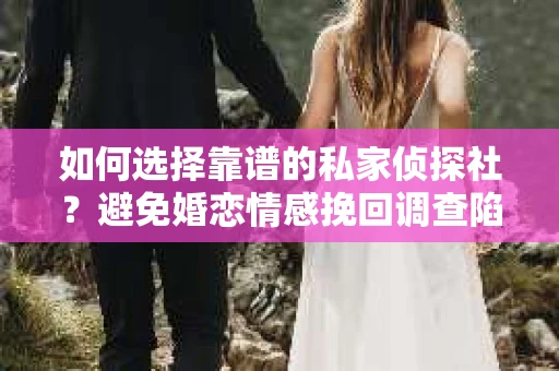如何选择靠谱的私家侦探社？避免婚恋情感挽回调查陷阱怎么办？