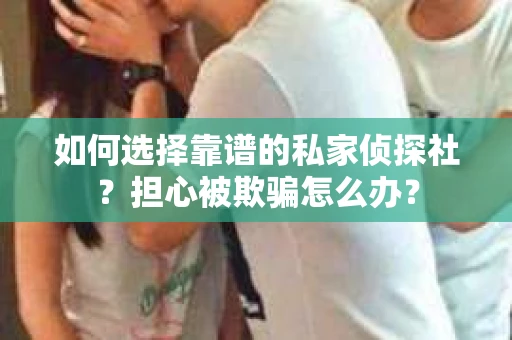 如何选择靠谱的私家侦探社？担心被欺骗怎么办？