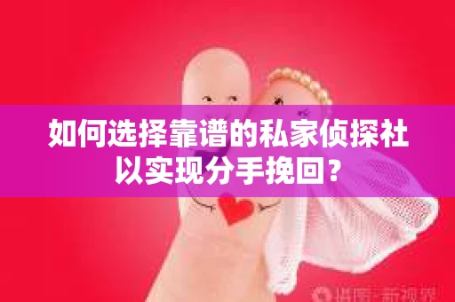 如何选择靠谱的私家侦探社以实现分手挽回？