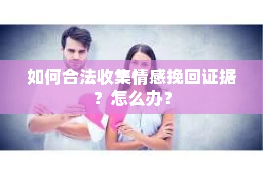 如何合法收集情感挽回证据？怎么办？