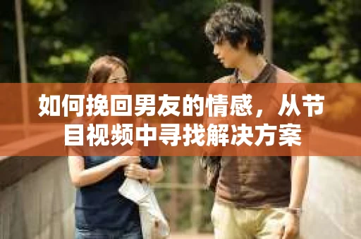 如何挽回男友的情感，从节目视频中寻找解决方案