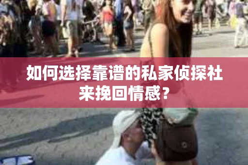 如何选择靠谱的私家侦探社来挽回情感？
