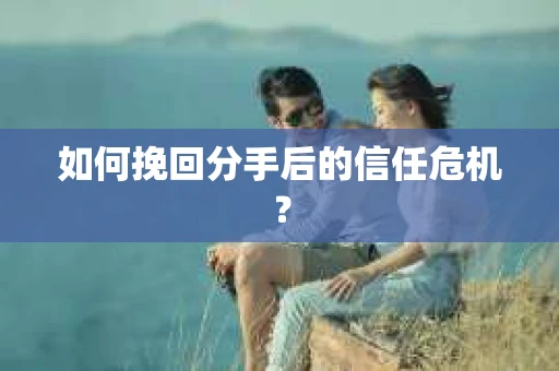 如何挽回分手后的信任危机？