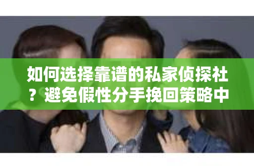 如何选择靠谱的私家侦探社？避免假性分手挽回策略中的陷阱怎么办？