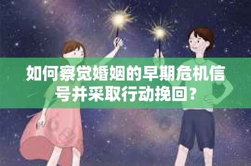 如何察觉婚姻的早期危机信号并采取行动挽回？
