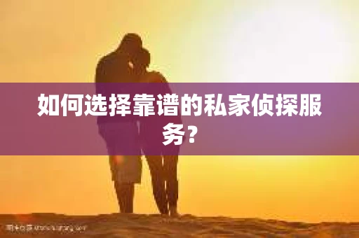 如何选择靠谱的私家侦探服务？