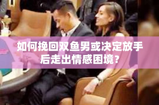 如何挽回双鱼男或决定放手后走出情感困境？