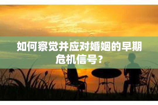 如何察觉并应对婚姻的早期危机信号？