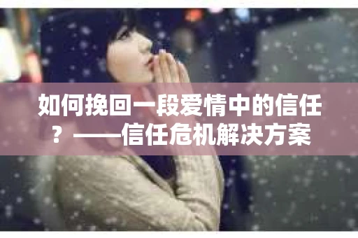 如何挽回一段爱情中的信任？——信任危机解决方案