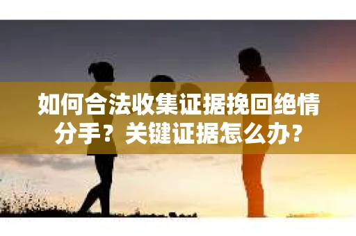 如何合法收集证据挽回绝情分手？关键证据怎么办？