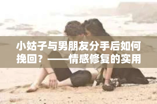 小姑子与男朋友分手后如何挽回？——情感修复的实用策略