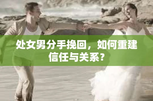处女男分手挽回，如何重建信任与关系？
