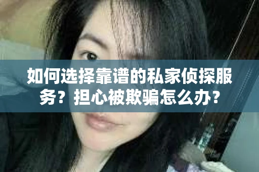 如何选择靠谱的私家侦探服务？担心被欺骗怎么办？