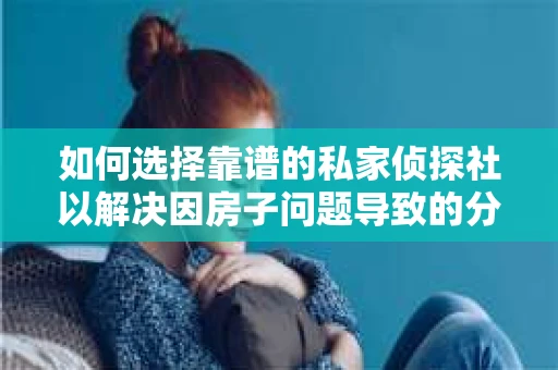 如何选择靠谱的私家侦探社以解决因房子问题导致的分手? 如何选择靠谱的私家侦探社以解决因房子问题导致的分手?