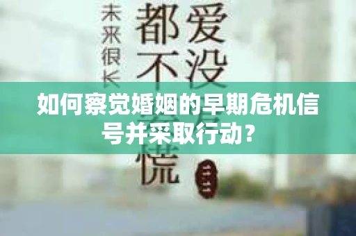 如何察觉婚姻的早期危机信号并采取行动？