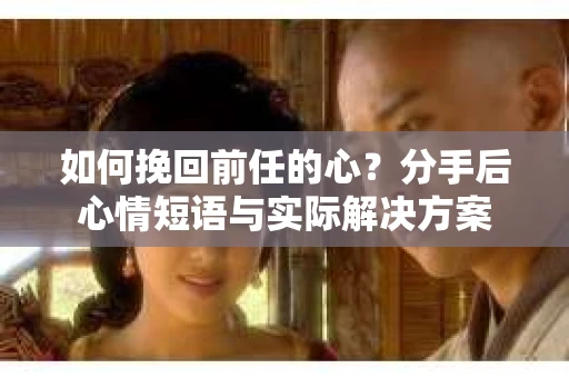 如何挽回前任的心？分手后心情短语与实际解决方案