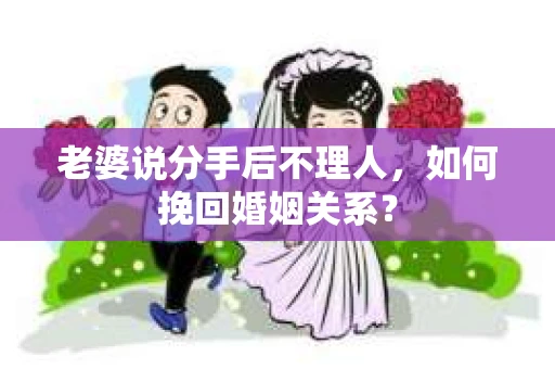 老婆说分手后不理人，如何挽回婚姻关系？