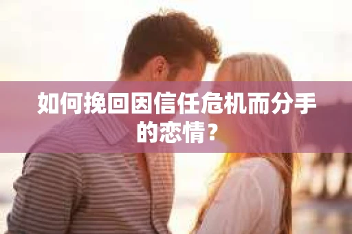 如何挽回因信任危机而分手的恋情？