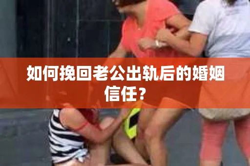 如何挽回老公出轨后的婚姻信任？