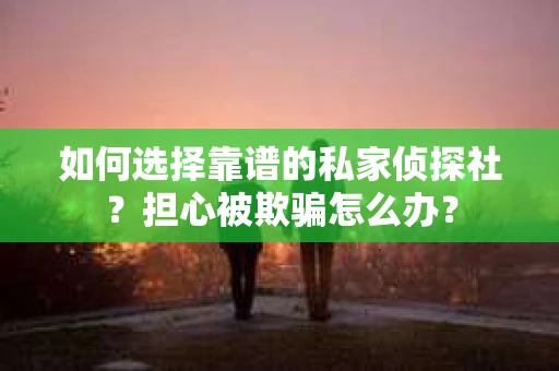 如何选择靠谱的私家侦探社？担心被欺骗怎么办？