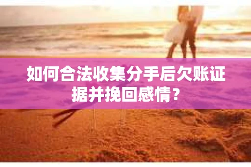 如何合法收集分手后欠账证据并挽回感情？