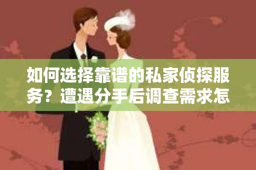 如何选择靠谱的私家侦探服务？遭遇分手后调查需求怎么办？