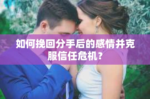 如何挽回分手后的感情并克服信任危机？