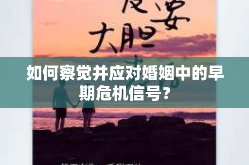如何察觉并应对婚姻中的早期危机信号？
