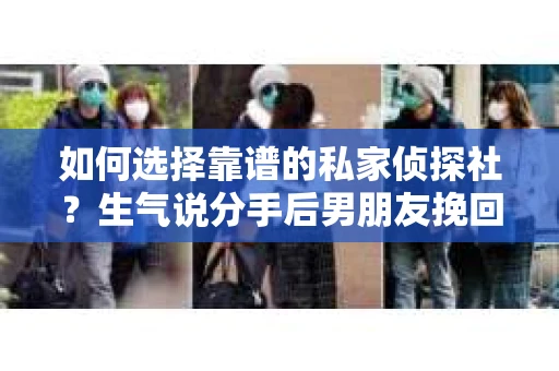 如何选择靠谱的私家侦探社？生气说分手后男朋友挽回，这些你需要注意！