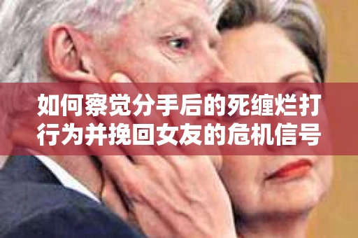 如何察觉分手后的死缠烂打行为并挽回女友的危机信号？