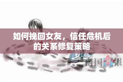 如何挽回女友，信任危机后的关系修复策略