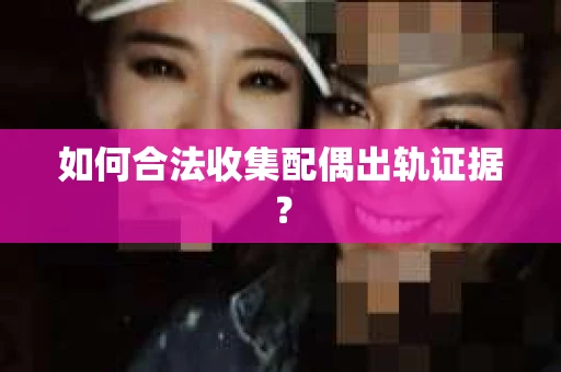 如何合法收集配偶出轨证据？