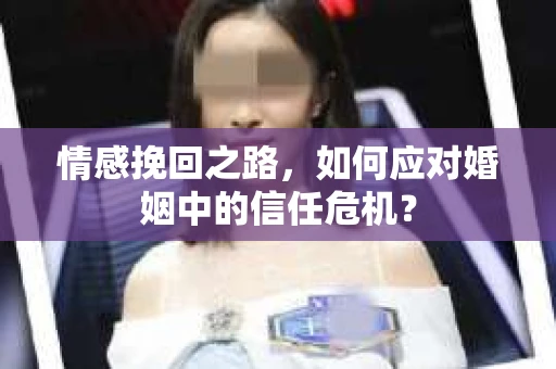 情感挽回之路，如何应对婚姻中的信任危机？