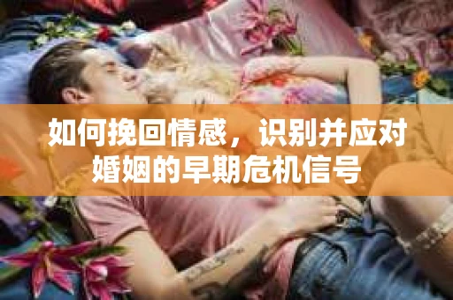 如何挽回情感，识别并应对婚姻的早期危机信号