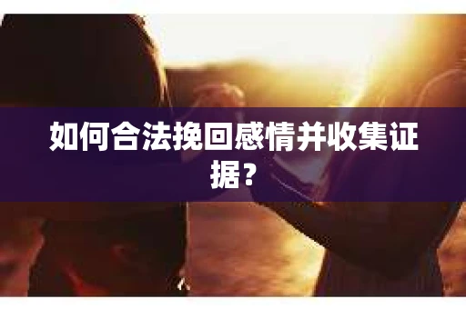 如何合法挽回感情并收集证据？