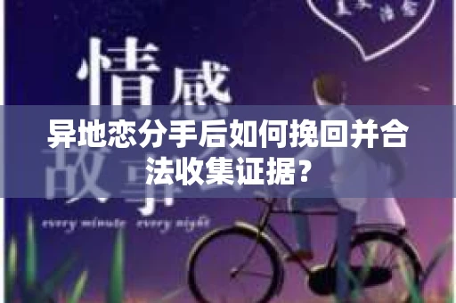 异地恋分手后如何挽回并合法收集证据？