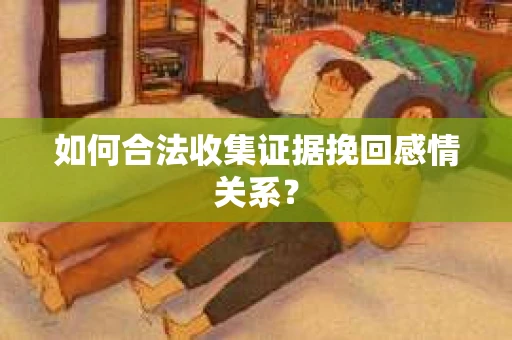 如何合法收集证据挽回感情关系？