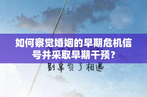 如何察觉婚姻的早期危机信号并采取早期干预？
