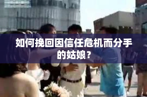 如何挽回因信任危机而分手的姑娘？
