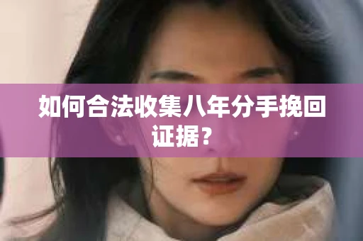 如何合法收集八年分手挽回证据？