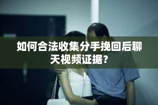如何合法收集分手挽回后聊天视频证据？