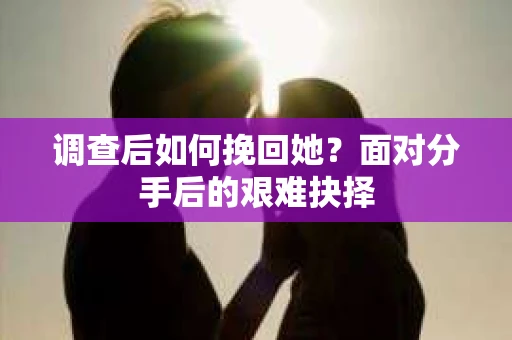 调查后如何挽回她？面对分手后的艰难抉择