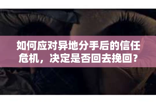 如何应对异地分手后的信任危机，决定是否回去挽回？